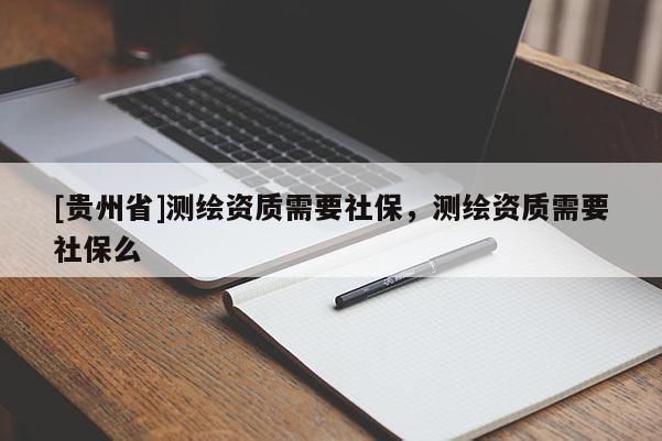 [貴州省]測繪資質(zhì)需要社保，測繪資質(zhì)需要社保么