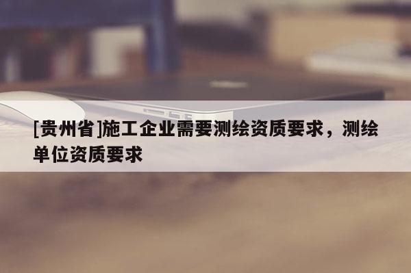 [貴州省]施工企業(yè)需要測繪資質要求，測繪單位資質要求