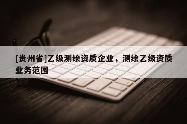 [貴州省]乙級測繪資質(zhì)企業(yè)，測繪乙級資質(zhì)業(yè)務(wù)范圍