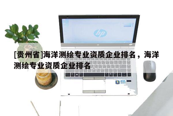 [貴州省]海洋測繪專業(yè)資質(zhì)企業(yè)排名，海洋測繪專業(yè)資質(zhì)企業(yè)排名