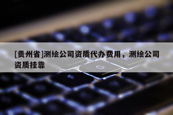 [貴州省]測繪公司資質(zhì)代辦費(fèi)用，測繪公司資質(zhì)掛靠