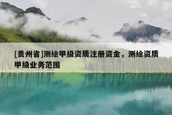 [貴州省]測繪甲級資質(zhì)注冊資金，測繪資質(zhì)甲級業(yè)務(wù)范圍