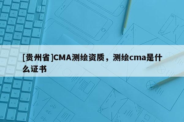 [貴州省]CMA測繪資質，測繪cma是什么證書