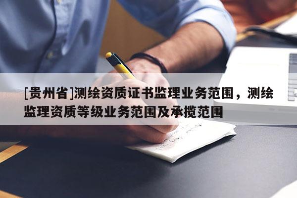 [貴州省]測(cè)繪資質(zhì)證書監(jiān)理業(yè)務(wù)范圍，測(cè)繪監(jiān)理資質(zhì)等級(jí)業(yè)務(wù)范圍及承攬范圍