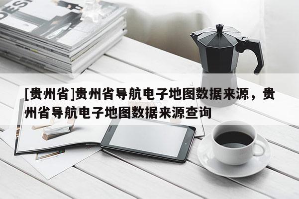 [貴州省]貴州省導(dǎo)航電子地圖數(shù)據(jù)來源，貴州省導(dǎo)航電子地圖數(shù)據(jù)來源查詢