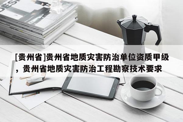 [貴州省]貴州省地質(zhì)災(zāi)害防治單位資質(zhì)甲級(jí)，貴州省地質(zhì)災(zāi)害防治工程勘察技術(shù)要求